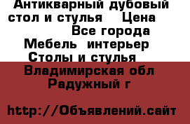 Антикварный дубовый стол и стулья  › Цена ­ 150 000 - Все города Мебель, интерьер » Столы и стулья   . Владимирская обл.,Радужный г.